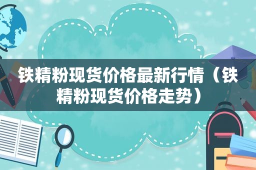 铁精粉现货价格最新行情（铁精粉现货价格走势）