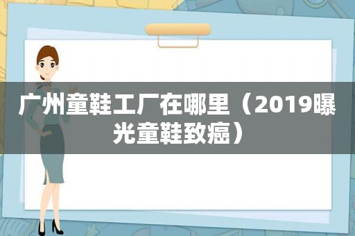 广州童鞋工厂在哪里（2019曝光童鞋致癌）