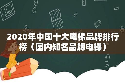 2020年中国十大电梯品牌排行榜（国内知名品牌电梯）