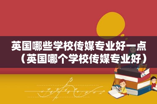 英国哪些学校传媒专业好一点（英国哪个学校传媒专业好）