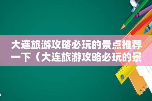 大连旅游攻略必玩的景点推荐一下（大连旅游攻略必玩的景点推荐图片）