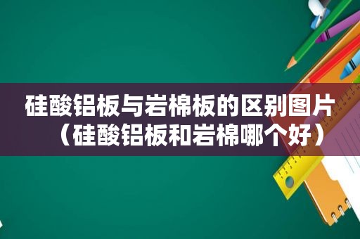 硅酸铝板与岩棉板的区别图片（硅酸铝板和岩棉哪个好）