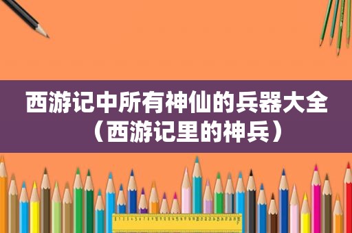 西游记中所有神仙的兵器大全（西游记里的神兵）