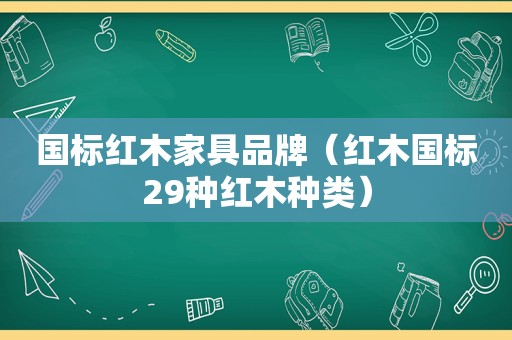 国标红木家具品牌（红木国标29种红木种类）