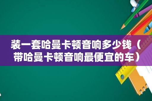 装一套哈曼卡顿音响多少钱（带哈曼卡顿音响最便宜的车）