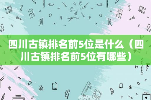 四川古镇排名前5位是什么（四川古镇排名前5位有哪些）