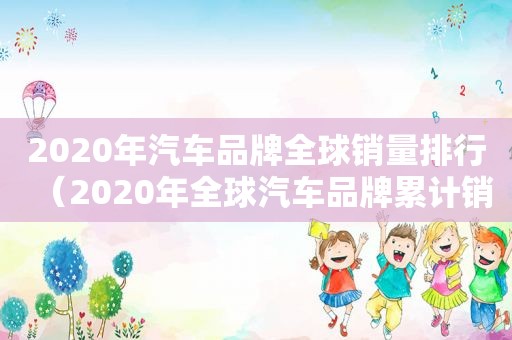 2020年汽车品牌全球销量排行（2020年全球汽车品牌累计销量排行）