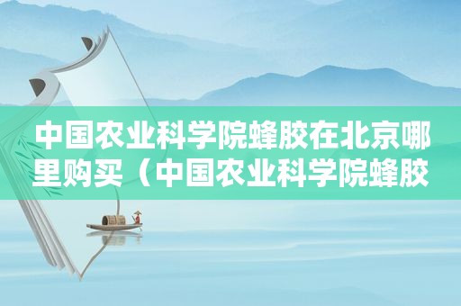 中国农业科学院蜂胶在北京哪里购买（中国农业科学院蜂胶建院60周年）