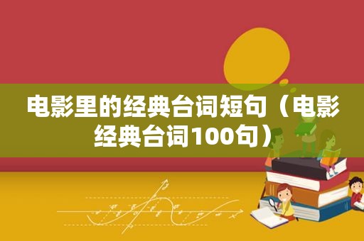 电影里的经典台词短句（电影经典台词100句）