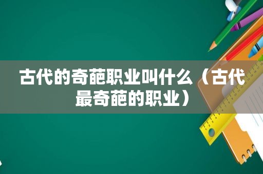 古代的奇葩职业叫什么（古代最奇葩的职业）