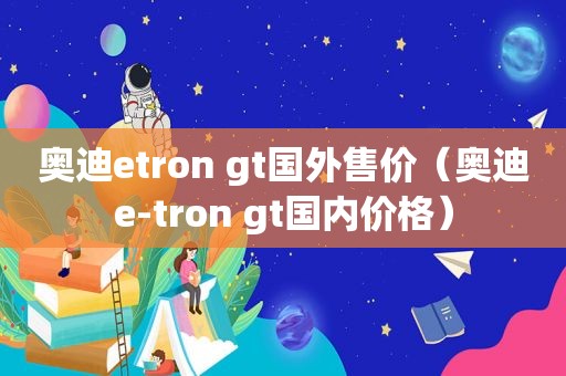 奥迪etron gt国外售价（奥迪e-tron gt国内价格）