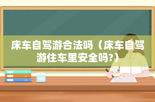 床车自驾游合法吗（床车自驾游住车里安全吗?）