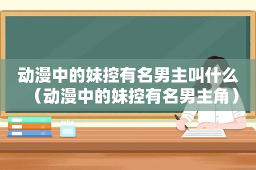 动漫中的妹控有名男主叫什么（动漫中的妹控有名男主角）