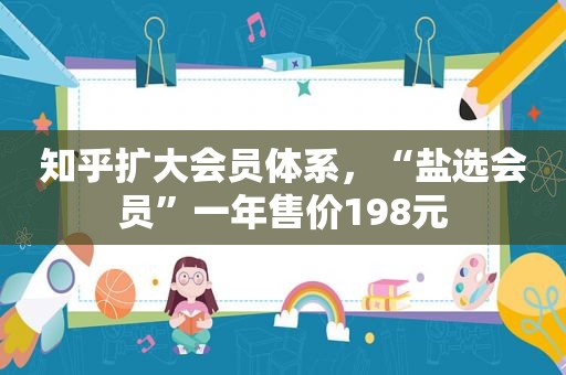 知乎扩大会员体系，“盐选会员”一年售价198元