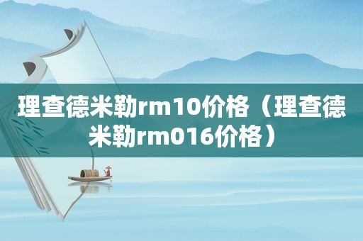 理查德米勒rm10价格（理查德米勒rm016价格）