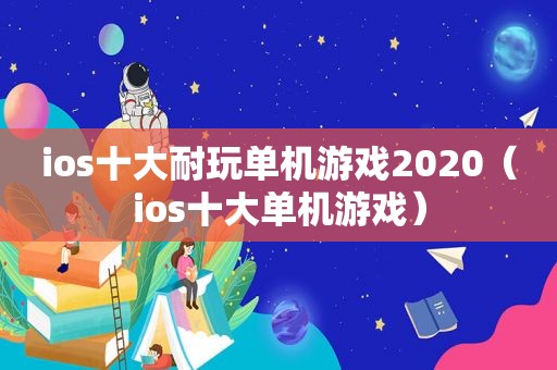 ios十大耐玩单机游戏2020（ios十大单机游戏）