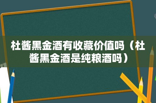 杜酱黑金酒有收藏价值吗（杜酱黑金酒是纯粮酒吗）