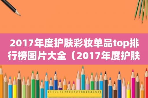 2017年度护肤彩妆单品top排行榜图片大全（2017年度护肤彩妆单品top排行榜图片及价格）