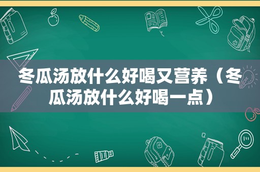 冬瓜汤放什么好喝又营养（冬瓜汤放什么好喝一点）