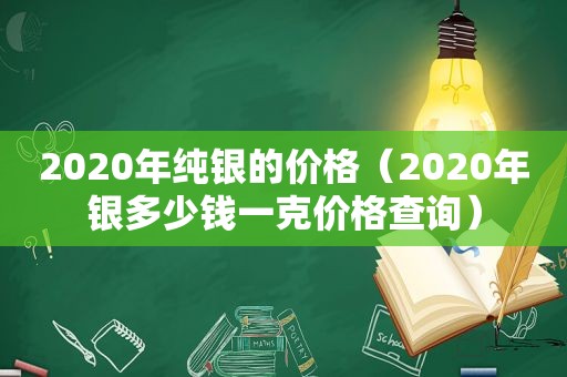 2020年纯银的价格（2020年银多少钱一克价格查询）