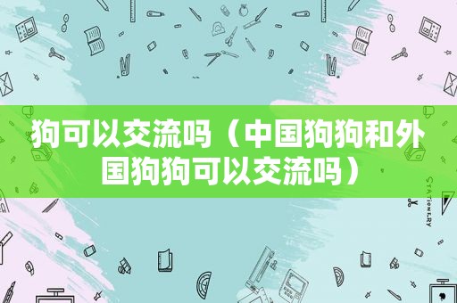 狗可以交流吗（中国狗狗和外国狗狗可以交流吗）