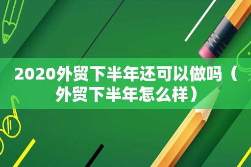 2020外贸下半年还可以做吗（外贸下半年怎么样）