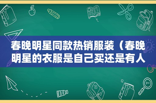 春晚明星同款热销服装（春晚明星的衣服是自己买还是有人提供）