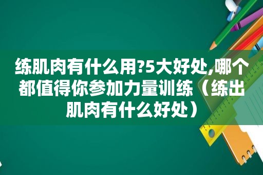 练肌肉有什么用?5大好处,哪个都值得你参加力量训练（练出肌肉有什么好处）