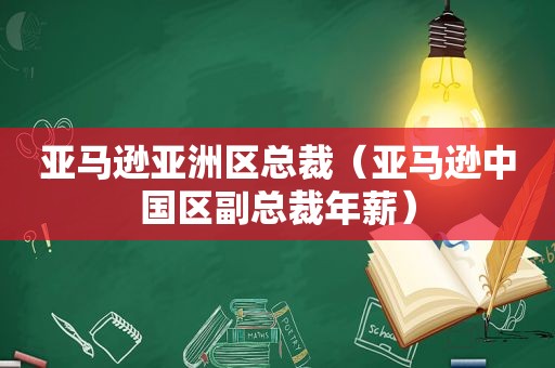 亚马逊亚洲区总裁（亚马逊中国区副总裁年薪）