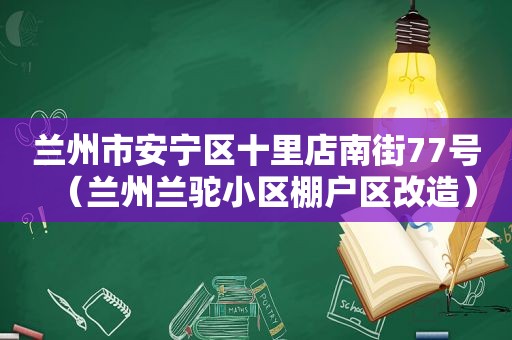  *** 市安宁区十里店南街77号（ *** 兰驼小区棚户区改造）