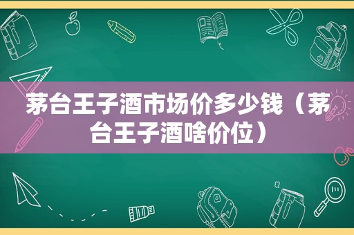 茅台王子酒市场价多少钱（茅台王子酒啥价位）