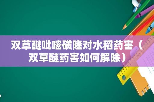 双草醚吡嘧磺隆对水稻药害（双草醚药害如何解除）