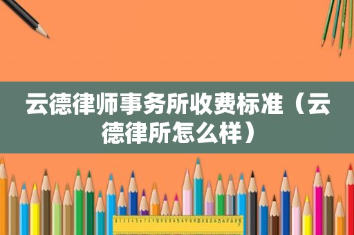 云德律师事务所收费标准（云德律所怎么样）