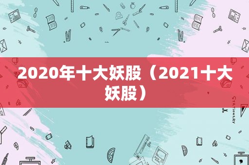 2020年十大妖股（2021十大妖股）