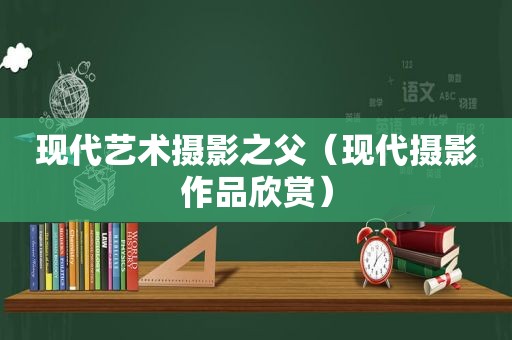 现代艺术摄影之父（现代摄影作品欣赏）