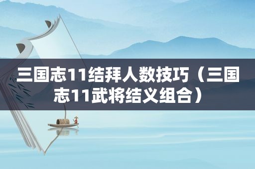 三国志11结拜人数技巧（三国志11武将结义组合）