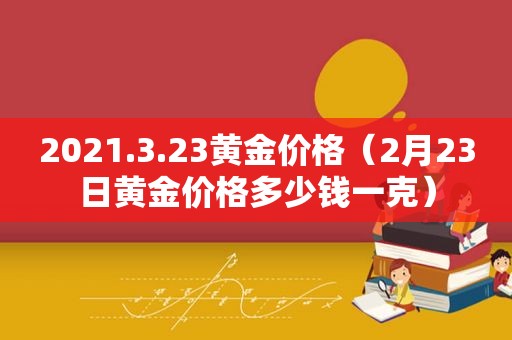 2021.3.23黄金价格（2月23日黄金价格多少钱一克）