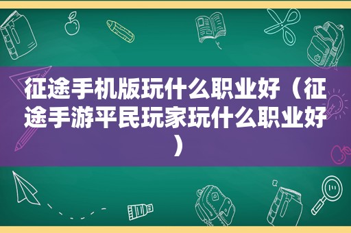 征途手机版玩什么职业好（征途手游平民玩家玩什么职业好）