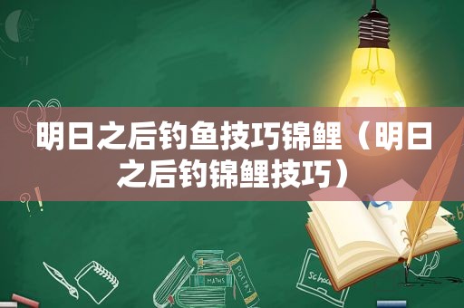 明日之后钓鱼技巧锦鲤（明日之后钓锦鲤技巧）