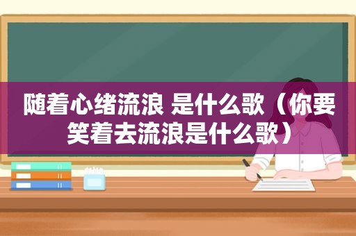 随着心绪流浪 是什么歌（你要笑着去流浪是什么歌）