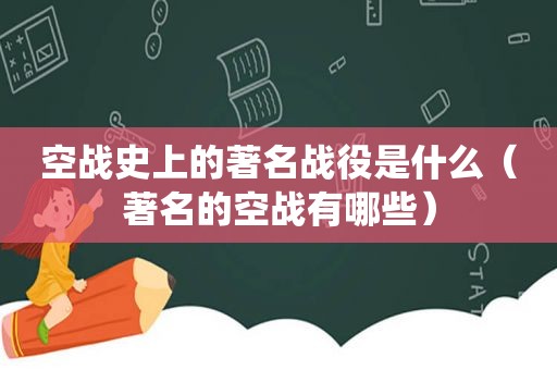 空战史上的著名战役是什么（著名的空战有哪些）