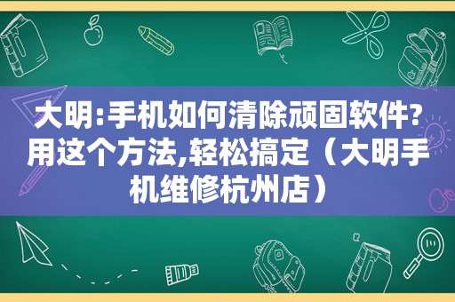 大明:手机如何清除顽固软件?用这个方法,轻松搞定（大明手机维修杭州店）