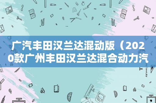 广汽丰田汉兰达混动版（2020款广州丰田汉兰达混合动力汽车）