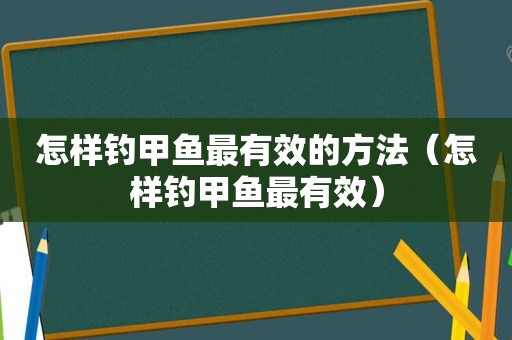 怎样钓甲鱼最有效的方法（怎样钓甲鱼最有效）