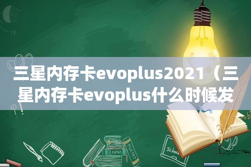 三星内存卡evoplus2021（三星内存卡evoplus什么时候发售的）