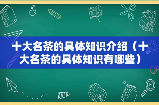 十大名茶的具体知识介绍（十大名茶的具体知识有哪些）