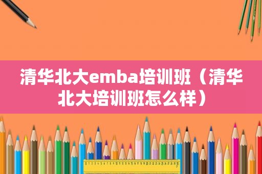 清华北大emba培训班（清华北大培训班怎么样）