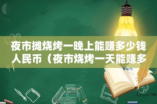 夜市摊烧烤一晚上能赚多少钱人民币（夜市烧烤一天能赚多少钱）