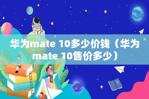 华为mate 10多少价钱（华为mate 10售价多少）