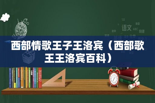 西部情歌王子王洛宾（西部歌王王洛宾百科）